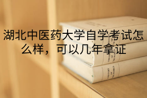 湖北中医药大学自学考试怎么样，可以几年拿证