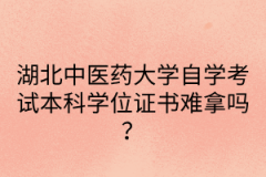 湖北中医药大学自学考试本科学位证书难拿吗？