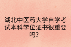 湖北中医药大学自学考试本科学位证书很重要吗？