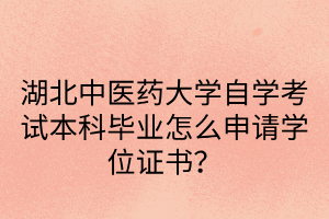 湖北中医药大学自学考试本科毕业怎么申请学位证书？