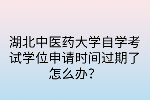 湖北中医药大学自学考试学位申请时间过期了怎么办？