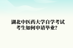 湖北中医药大学自学考试考生如何申请毕业？