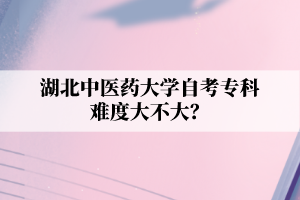 湖北中医药大学自考专科难度大不大？