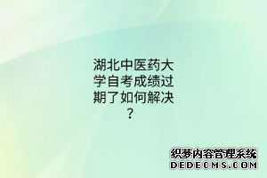 湖北中医药大学自考成绩过期了如何解决？