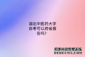 湖北中医药大学自考可以跨省报名吗？