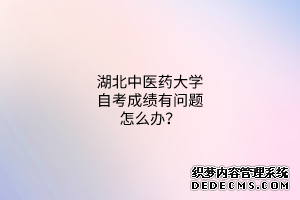 湖北中医药大学自考成绩有问题怎么办？